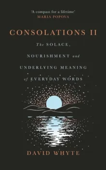 CONSOLATIONS II : THE SOLACE, NOURISHMENT AND UNDERLYING MEANING OF EVERYDAY WORDS