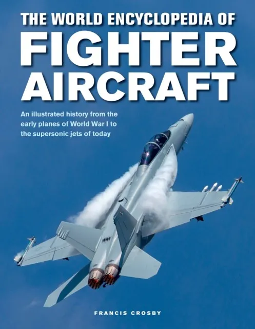 FIGHTER AIRCRAFT, THE WORLD ENCYCLOPEDIA OF : AN ILLUSTRATED HISTORY FROM THE EARLY PLANES OF WORLD WAR I TO THE SUPERSONIC JETS OF TODAY