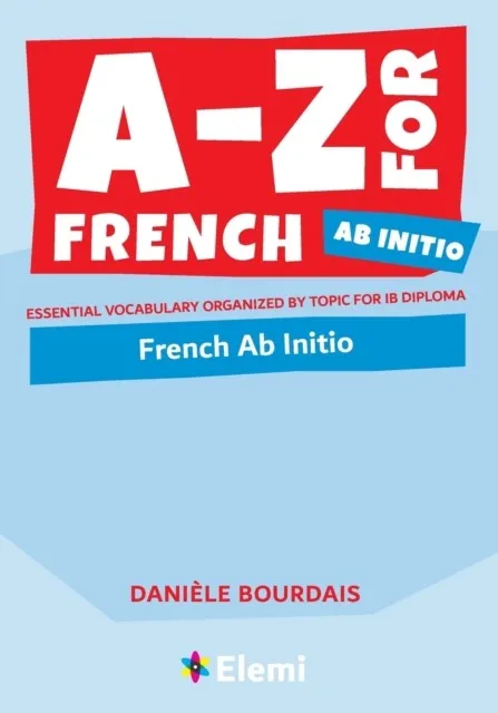 A-Z FOR FRENCH AB INITIO: ESSENTIAL VOCABULARY ORGANIZED BY TOPIC FOR IB DIPLOMA