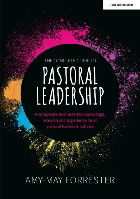 THE COMPLETE GUIDE TO PASTORAL LEADERSHIP: A COMPENDIUM OF ESSENTIAL KNOWLEDGE, RESEARCH AND EXPERIENCE FOR ALL PASTORAL LEADERS IN SCHOOLS