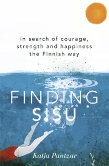 FINDING SISU : IN SEARCH OF COURAGE, STRENGTH AND HAPPINESS THE FINNISH WAY
