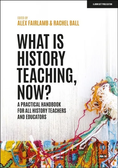 WHAT IS HISTORY TEACHING, NOW? A PRACTICAL HANDBOOK FOR ALL HISTORY TEACHERS AND EDUCATORS