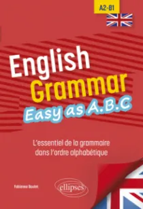 ENGLISH GRAMMAR. EASY AS A.B.C - L’ESSENTIEL DE LA GRAMMAIRE DANS L’ORDRE ALPHABÉTIQUE A2-B1