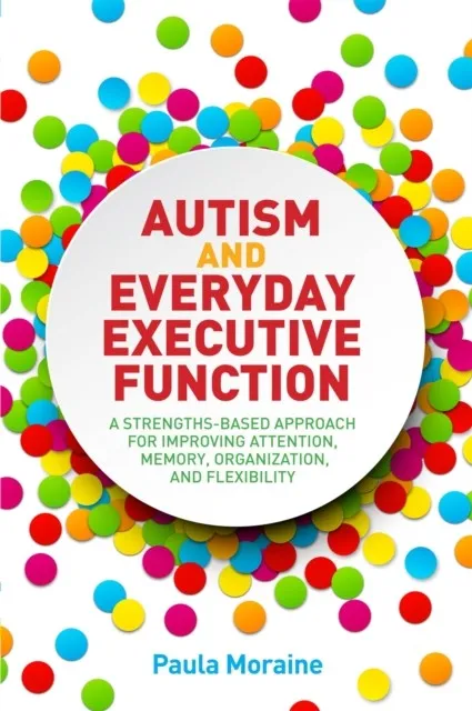 AUTISM AND EVERYDAY EXECUTIVE FUNCTION : A STRENGTHS-BASED APPROACH FOR IMPROVING ATTENTION, MEMORY, ORGANIZATION AND FLEXIBILITY