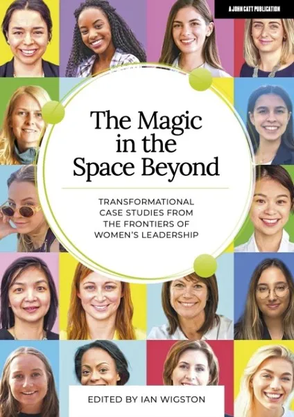 THE MAGIC IN THE SPACE BEYOND: TRANSFORMATIONAL CASE STUDIES FROM THE FRONTIERS OF WOMEN'S LEADERSHIP