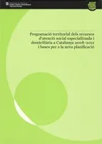 Programació territorial dels recursos d'atenció social especialitzada i domiciliària a Catalunya 2008 - 2012 i bases per a la nova planificació