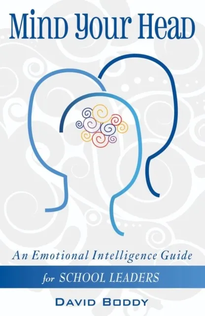 MIND YOUR HEAD: AN EMOTIONAL INTELLIGENCE GUIDE FOR SCHOOL LEADERS