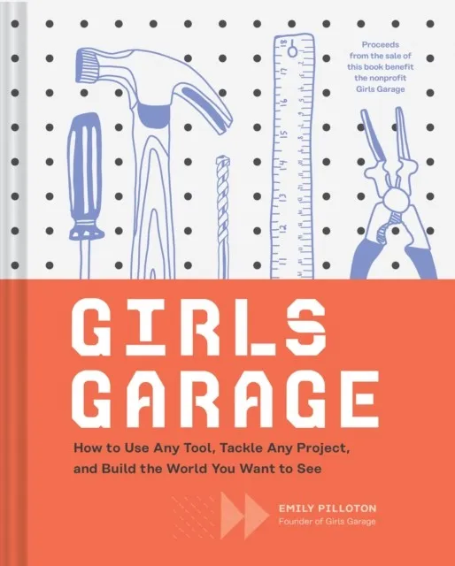 GIRLS GARAGE : HOW TO USE ANY TOOL, TACKLE ANY PROJECT, AND BUILD THE WORLD YOU WANT TO SEE