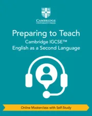PREPARING TO TEACH CAMBRIDGE IGCSE™ ENGLISH AS A SECOND LANGUAGE ONLINE MASTERCLASS WITH SELF-STUDY
