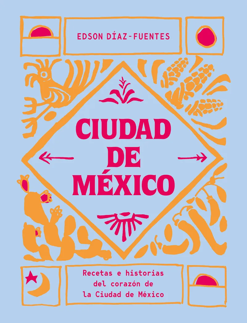CIUDAD DE MEXICO: RECETAS E HISTORIAS DEL CORAZON DE LA CIUDAD DE MEXICO