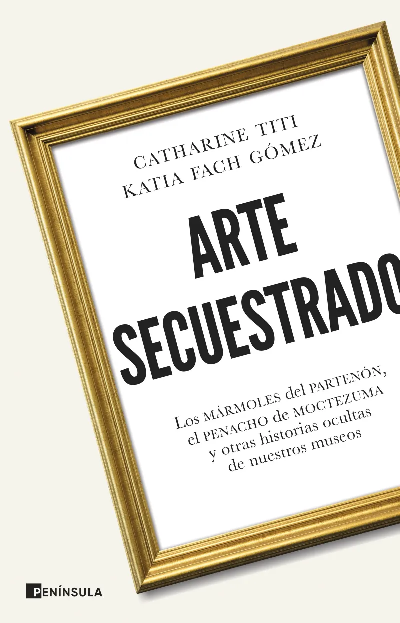 ARTE SECUESTRADO. LOS MÁRMOLES DEL PARTENÓN, EL PENACHO DE MOCTEZUMA Y OTRAS HISTORIAS OCULTAS DE