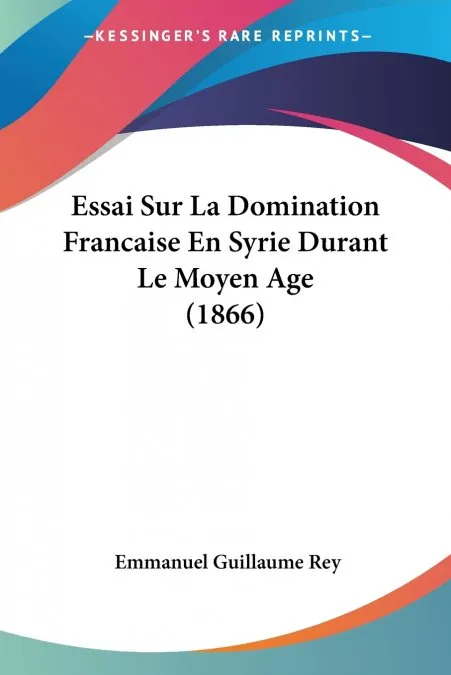 ESSAI SUR LA DOMINATION FRANÇAISE EN SYRIE DURANT LE MOYAN AGE 1866